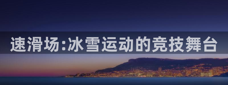 JJB竞技宝官网下载招商电话号码查询:速滑场:冰雪运动的竞技