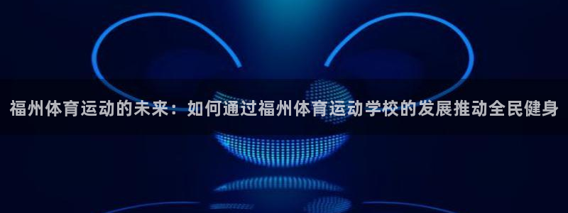 JJB竞技宝官方正版app娱乐代理怎么样:福州体育运动的未来